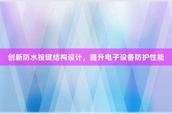 创新防水按键结构设计，提升电子设备防护性能