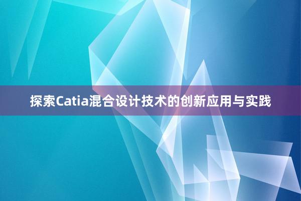 探索Catia混合设计技术的创新应用与实践