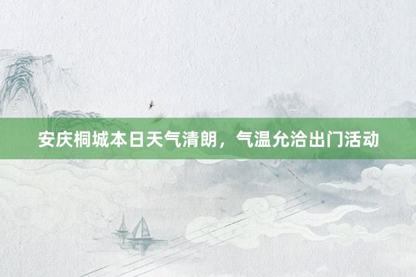 安庆桐城本日天气清朗，气温允洽出门活动