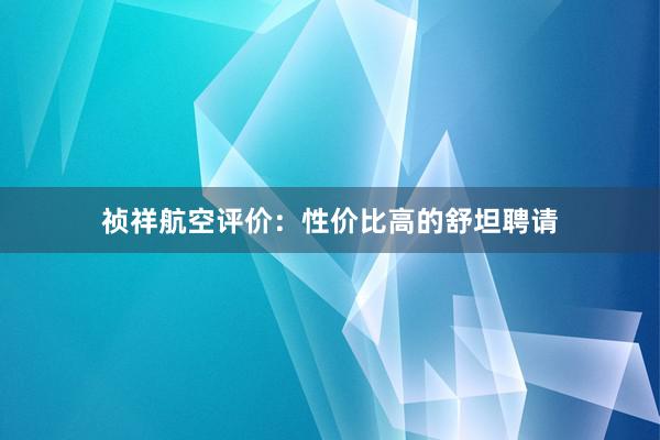 祯祥航空评价：性价比高的舒坦聘请